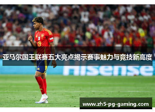 亚马尔国王联赛五大亮点揭示赛事魅力与竞技新高度