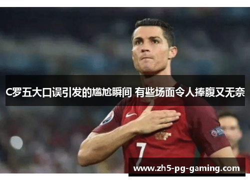 C罗五大口误引发的尴尬瞬间 有些场面令人捧腹又无奈