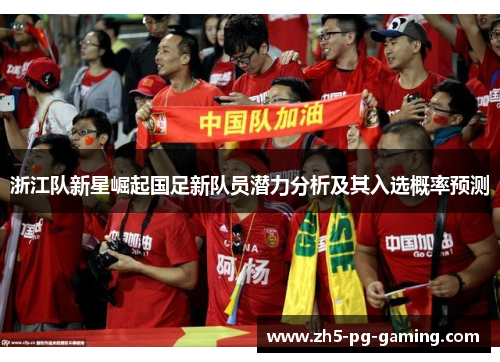 浙江队新星崛起国足新队员潜力分析及其入选概率预测 浙江队新星崛起国足新队员潜力分析及其入选概率预测