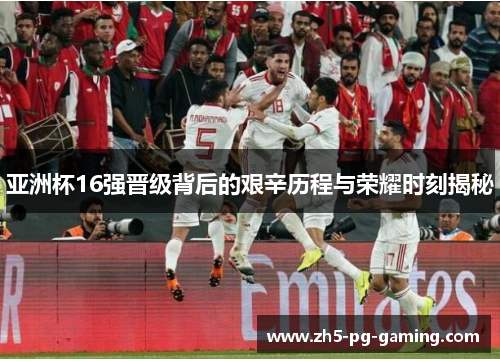 亚洲杯16强晋级背后的艰辛历程与荣耀时刻揭秘