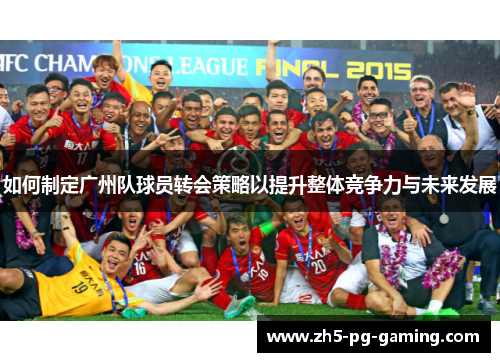 如何制定广州队球员转会策略以提升整体竞争力与未来发展