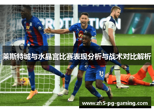 莱斯特城与水晶宫比赛表现分析与战术对比解析 莱斯特城与水晶宫比赛表现分析与战术对比解析