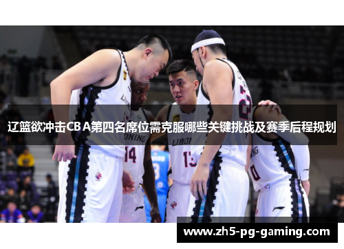 辽篮欲冲击CBA第四名席位需克服哪些关键挑战及赛季后程规划 辽篮欲冲击CBA第四名席位需克服哪些关键挑战及赛季后程规划