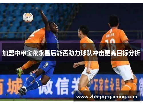 加盟中甲金靴永昌后能否助力球队冲击更高目标分析