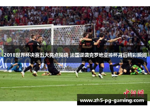 2018世界杯决赛五大亮点揭晓 法国逆袭克罗地亚捧杯背后精彩瞬间