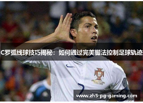 C罗弧线球技巧揭秘：如何通过完美脚法控制足球轨迹