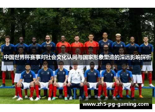 中国世界杯赛事对社会文化认同与国家形象塑造的深远影响探析 中国世界杯赛事对社会文化认同与国家形象塑造的深远影响探析
