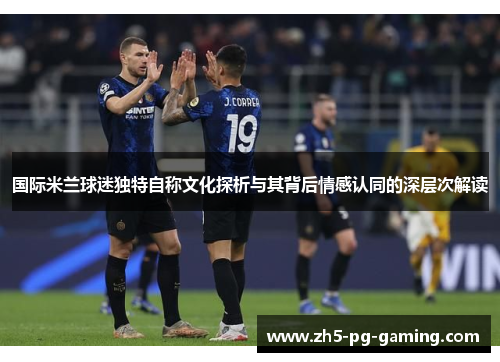 国际米兰球迷独特自称文化探析与其背后情感认同的深层次解读