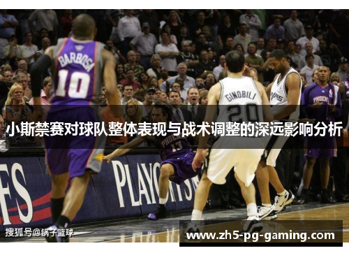 小斯禁赛对球队整体表现与战术调整的深远影响分析