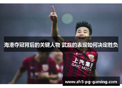 海港夺冠背后的关键人物 武磊的表现如何决定胜负