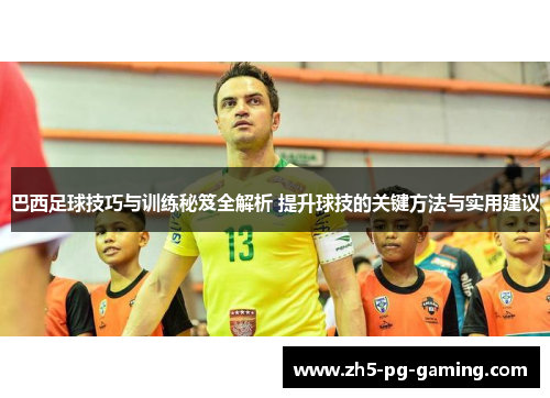 巴西足球技巧与训练秘笈全解析 提升球技的关键方法与实用建议