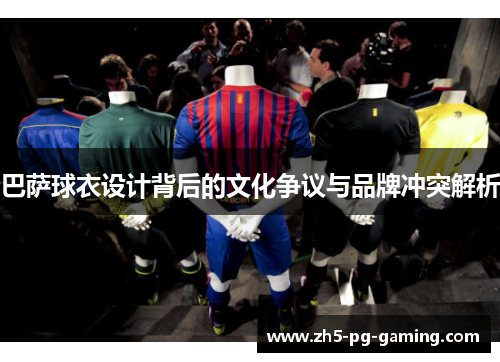巴萨球衣设计背后的文化争议与品牌冲突解析