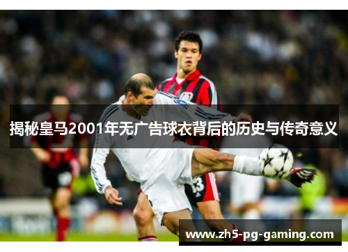 揭秘皇马2001年无广告球衣背后的历史与传奇意义