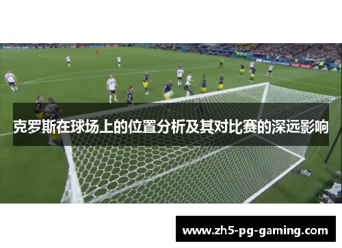克罗斯在球场上的位置分析及其对比赛的深远影响