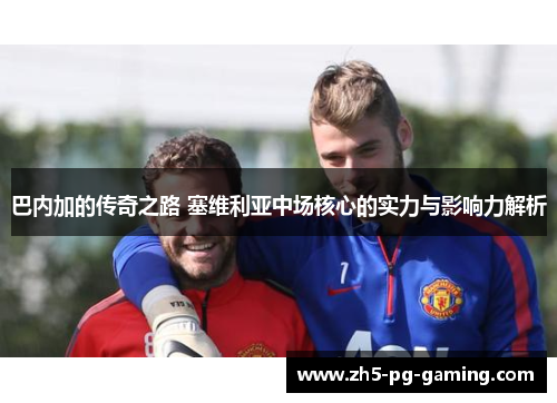 巴内加的传奇之路 塞维利亚中场核心的实力与影响力解析