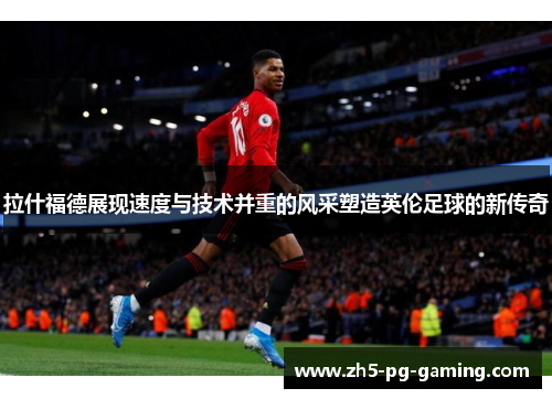 拉什福德展现速度与技术并重的风采塑造英伦足球的新传奇
