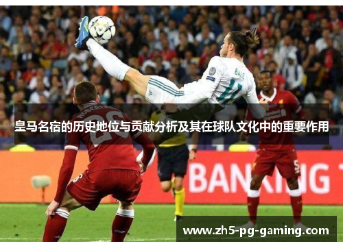 皇马名宿的历史地位与贡献分析及其在球队文化中的重要作用
