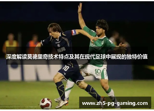 深度解读莫德里奇技术特点及其在现代足球中展现的独特价值