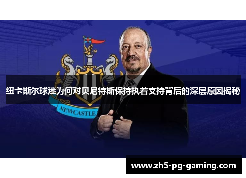 纽卡斯尔球迷为何对贝尼特斯保持执着支持背后的深层原因揭秘 纽卡斯尔球迷为何对贝尼特斯保持执着支持背后的深层原因揭秘