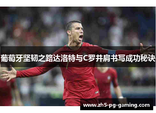 葡萄牙坚韧之路达洛特与C罗并肩书写成功秘诀 葡萄牙坚韧之路达洛特与C罗并肩书写成功秘诀
