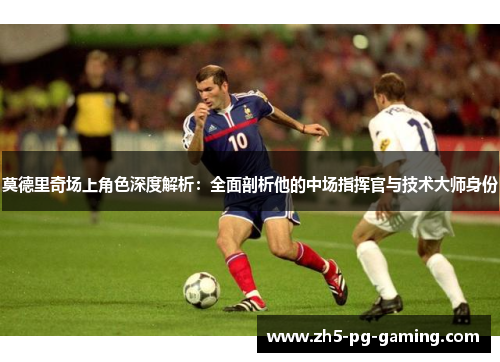 莫德里奇场上角色深度解析:全面剖析他的中场指挥官与技术大师身份 莫德里奇场上角色深度解析:全面剖析他的中场指挥官与技术大师身份