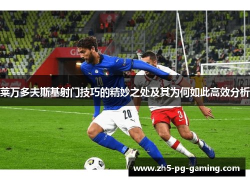 莱万多夫斯基射门技巧的精妙之处及其为何如此高效分析