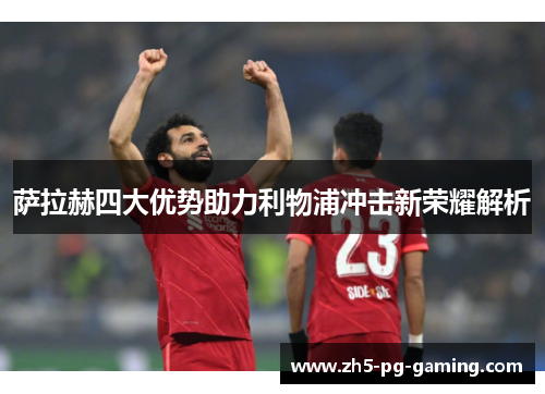 萨拉赫四大优势助力利物浦冲击新荣耀解析