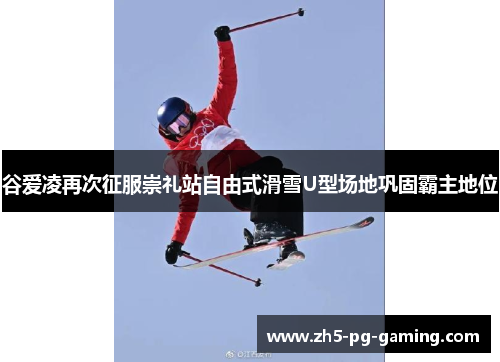 谷爱凌再次征服崇礼站自由式滑雪U型场地巩固霸主地位 谷爱凌再次征服崇礼站自由式滑雪U型场地巩固霸主地位