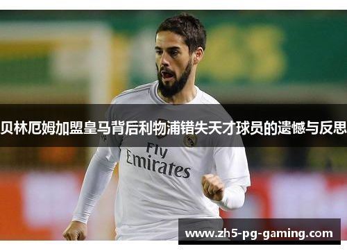 贝林厄姆加盟皇马背后利物浦错失天才球员的遗憾与反思