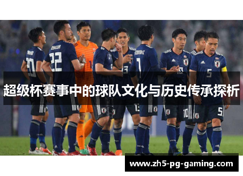 超级杯赛事中的球队文化与历史传承探析 超级杯赛事中的球队文化与历史传承探析