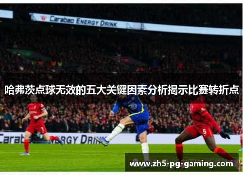 哈弗茨点球无效的五大关键因素分析揭示比赛转折点 哈弗茨点球无效的五大关键因素分析揭示比赛转折点