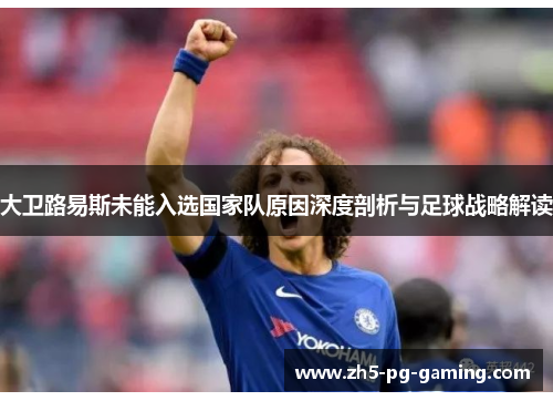 大卫路易斯未能入选国家队原因深度剖析与足球战略解读 大卫路易斯未能入选国家队原因深度剖析与足球战略解读