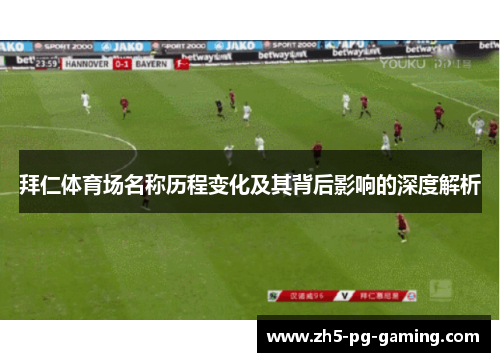 拜仁体育场名称历程变化及其背后影响的深度解析 拜仁体育场名称历程变化及其背后影响的深度解析