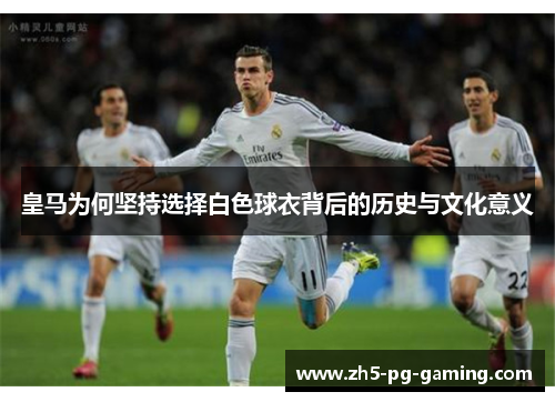 皇马为何坚持选择白色球衣背后的历史与文化意义