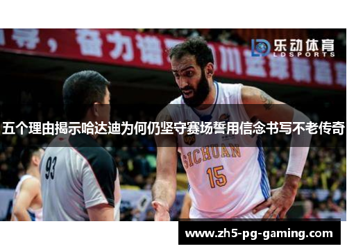 五个理由揭示哈达迪为何仍坚守赛场誓用信念书写不老传奇