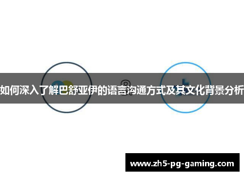 如何深入了解巴舒亚伊的语言沟通方式及其文化背景分析