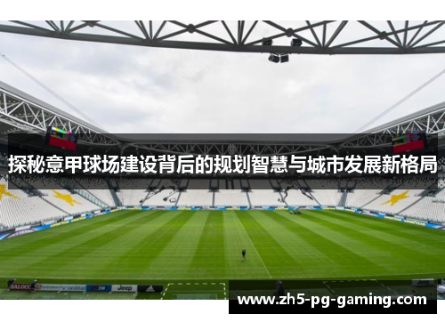 探秘意甲球场建设背后的规划智慧与城市发展新格局