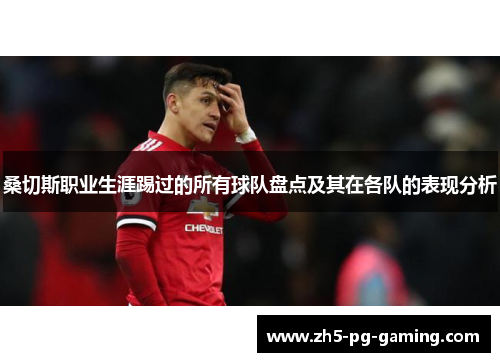 桑切斯职业生涯踢过的所有球队盘点及其在各队的表现分析