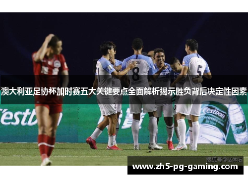 澳大利亚足协杯加时赛五大关键要点全面解析揭示胜负背后决定性因素 澳大利亚足协杯加时赛五大关键要点全面解析揭示胜负背后决定性因素