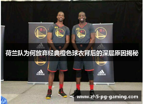 荷兰队为何放弃经典橙色球衣背后的深层原因揭秘 荷兰队为何放弃经典橙色球衣背后的深层原因揭秘