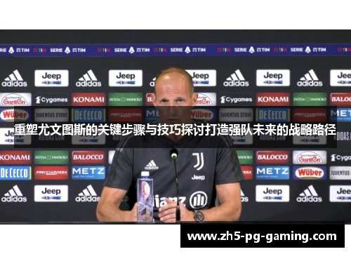 重塑尤文图斯的关键步骤与技巧探讨打造强队未来的战略路径