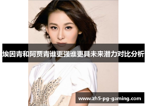 埃因青和阿贾青谁更强谁更具未来潜力对比分析