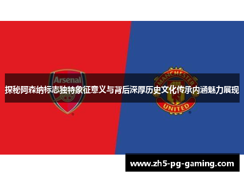 探秘阿森纳标志独特象征意义与背后深厚历史文化传承内涵魅力展现 探秘阿森纳标志独特象征意义与背后深厚历史文化传承内涵魅力展现
