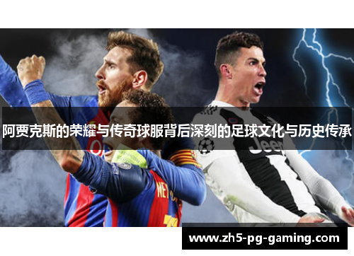 阿贾克斯的荣耀与传奇球服背后深刻的足球文化与历史传承 阿贾克斯的荣耀与传奇球服背后深刻的足球文化与历史传承