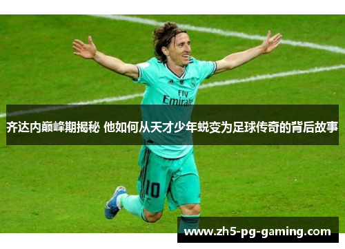 齐达内巅峰期揭秘 他如何从天才少年蜕变为足球传奇的背后故事