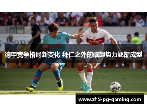 德甲竞争格局新变化 拜仁之外的崛起势力逐渐成型