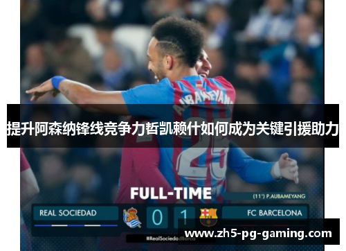 提升阿森纳锋线竞争力哲凯赖什如何成为关键引援助力 提升阿森纳锋线竞争力哲凯赖什如何成为关键引援助力