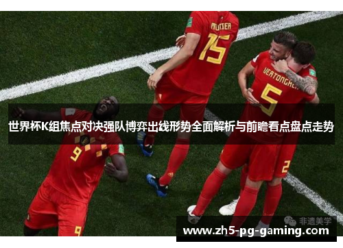 世界杯K组焦点对决强队博弈出线形势全面解析与前瞻看点盘点走势 世界杯K组焦点对决强队博弈出线形势全面解析与前瞻看点盘点走势