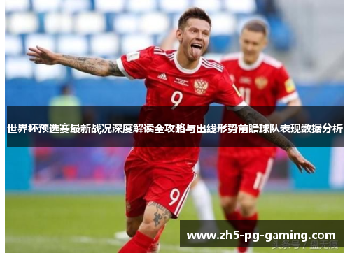 世界杯预选赛最新战况深度解读全攻略与出线形势前瞻球队表现数据分析