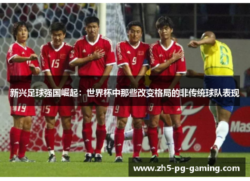 新兴足球强国崛起:世界杯中那些改变格局的非传统球队表现 新兴足球强国崛起:世界杯中那些改变格局的非传统球队表现